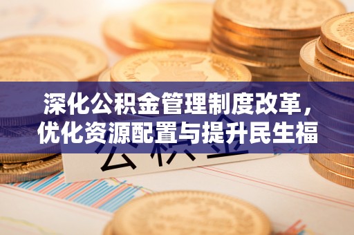 南州深化公积金管理制度改革，优化资源配置与提升民生福祉