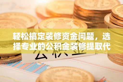 南州轻松搞定装修资金问题，选择专业的公积金装修提取代办服务
