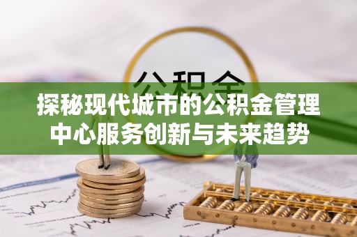 南州探秘现代城市的公积金管理中心服务创新与未来趋势