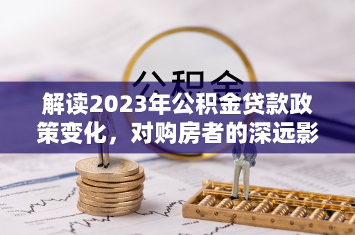 南州解读2023年公积金贷款政策变化，对购房者的深远影响