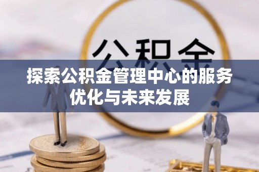 南州探索公积金管理中心的服务优化与未来发展