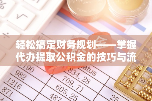 南州轻松搞定财务规划——掌握代办提取公积金的技巧与流程