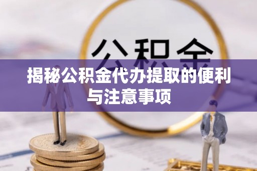 南州揭秘公积金代办提取的便利与注意事项