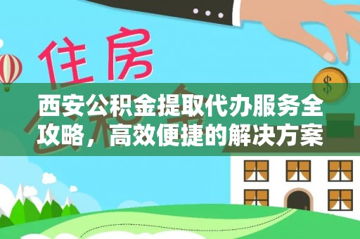 南州西安公积金提取代办服务全攻略，高效便捷的解决方案
