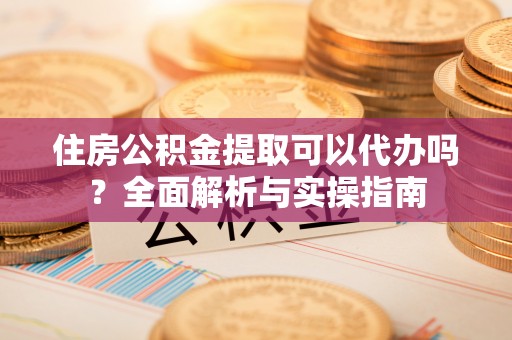南州住房公积金提取可以代办吗？全面解析与实操指南
