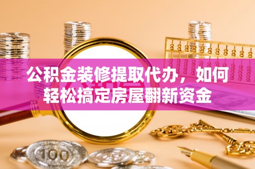 南州公积金装修提取代办，如何轻松搞定房屋翻新资金
