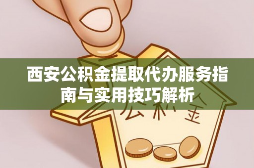 南州西安公积金提取代办服务指南与实用技巧解析