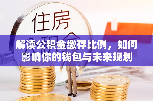 南州解读公积金缴存比例，如何影响你的钱包与未来规划