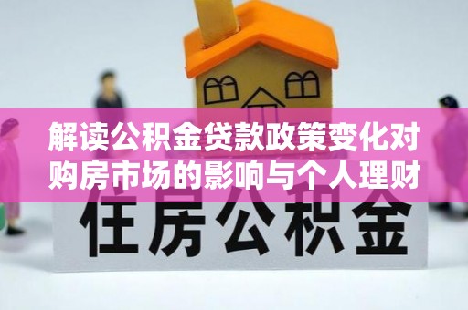南州解读公积金贷款政策变化对购房市场的影响与个人理财规划的启示