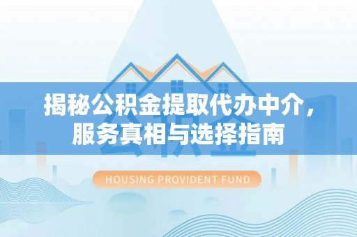 南州揭秘公积金提取代办中介，服务真相与选择指南