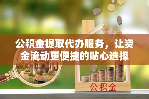 南州公积金提取代办服务，让资金流动更便捷的贴心选择