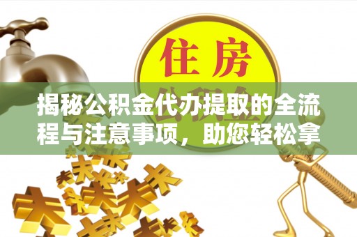 南州揭秘公积金代办提取的全流程与注意事项，助您轻松拿回属于自己的钱
