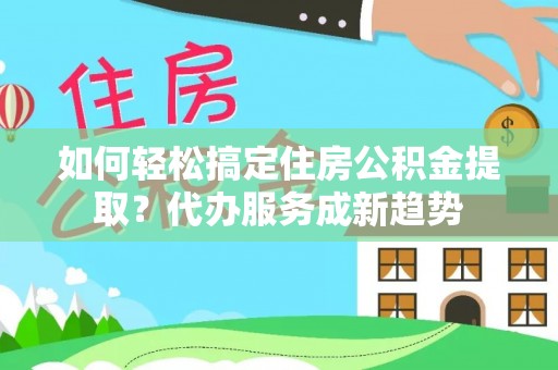 南州如何轻松搞定住房公积金提取？代办服务成新趋势