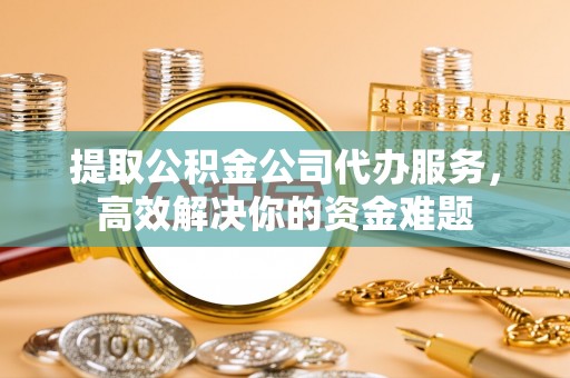 南州提取公积金公司代办服务，高效解决你的资金难题