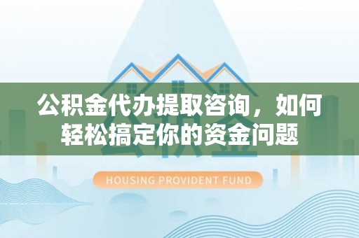 南州公积金代办提取咨询，如何轻松搞定你的资金问题