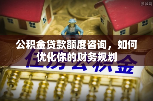 南州公积金贷款额度咨询，如何优化你的财务规划