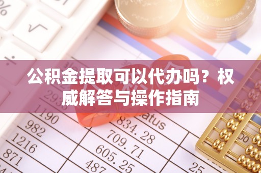 南州公积金提取可以代办吗？权威解答与操作指南