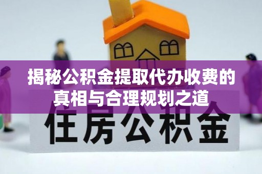 南州揭秘公积金提取代办收费的真相与合理规划之道