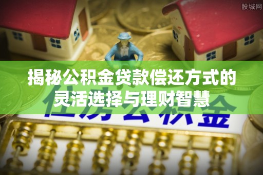 南州揭秘公积金贷款偿还方式的灵活选择与理财智慧