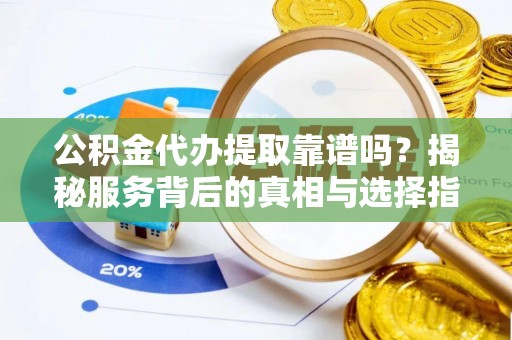 南州公积金代办提取靠谱吗？揭秘服务背后的真相与选择指南