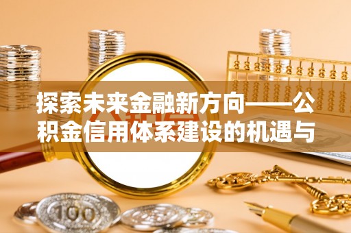 南州探索未来金融新方向——公积金信用体系建设的机遇与挑战