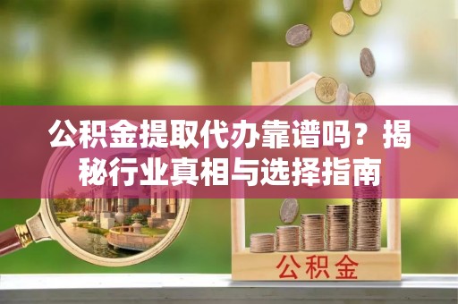 南州公积金提取代办靠谱吗？揭秘行业真相与选择指南