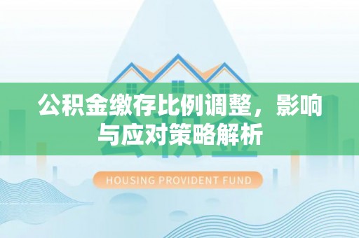 南州公积金缴存比例调整，影响与应对策略解析