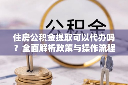 南州住房公积金提取可以代办吗？全面解析政策与操作流程