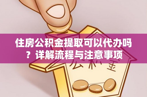 南州住房公积金提取可以代办吗？详解流程与注意事项