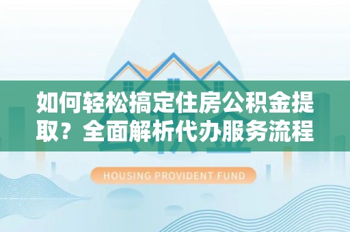 南州如何轻松搞定住房公积金提取？全面解析代办服务流程与优势