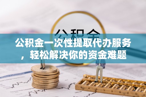 南州公积金一次性提取代办服务，轻松解决你的资金难题
