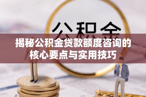 南州揭秘公积金贷款额度咨询的核心要点与实用技巧