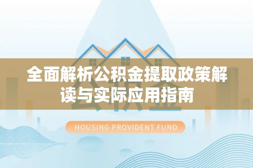 南州全面解析公积金提取政策解读与实际应用指南