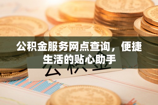 南州公积金服务网点查询，便捷生活的贴心助手