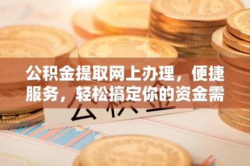 南州公积金提取网上办理，便捷服务，轻松搞定你的资金需求