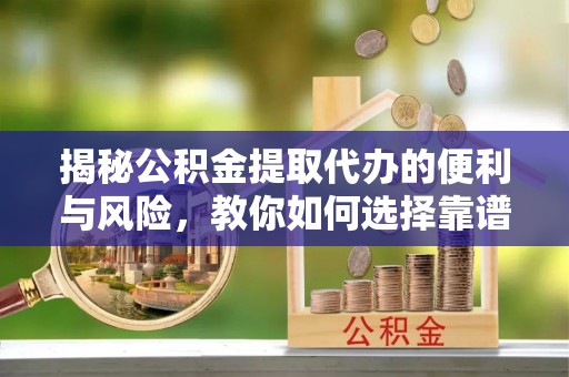 南州揭秘公积金提取代办的便利与风险，教你如何选择靠谱服务