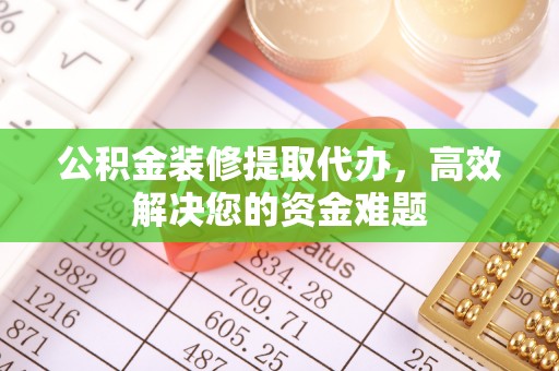 南州公积金装修提取代办，高效解决您的资金难题