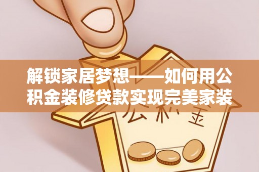 南州解锁家居梦想——如何用公积金装修贷款实现完美家装