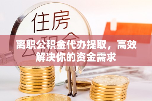 南州离职公积金代办提取，高效解决你的资金需求