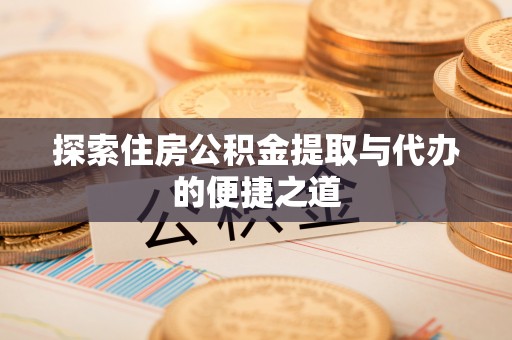 南州探索住房公积金提取与代办的便捷之道