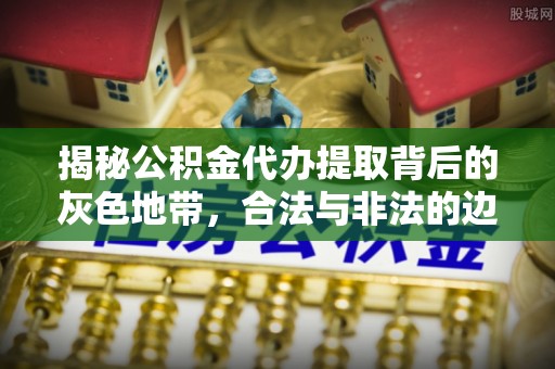 南州揭秘公积金代办提取背后的灰色地带，合法与非法的边界