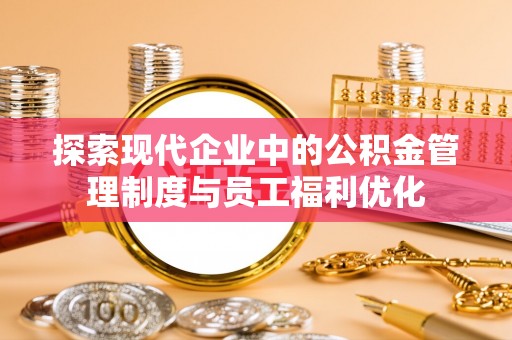 南州探索现代企业中的公积金管理制度与员工福利优化