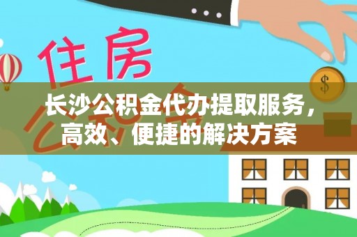 南州长沙公积金代办提取服务，高效、便捷的解决方案