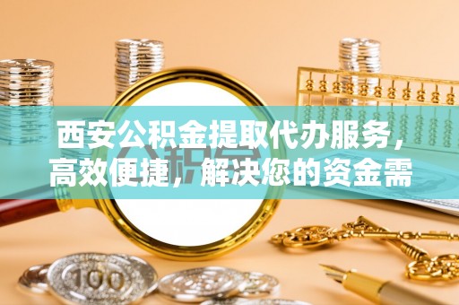 南州西安公积金提取代办服务，高效便捷，解决您的资金需求