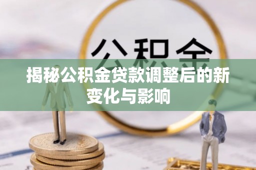 南州揭秘公积金贷款调整后的新变化与影响