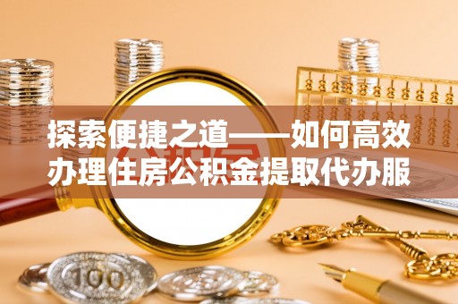 南州探索便捷之道——如何高效办理住房公积金提取代办服务