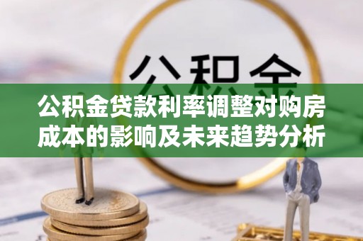南州公积金贷款利率调整对购房成本的影响及未来趋势分析
