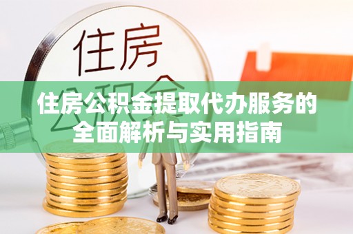 南州住房公积金提取代办服务的全面解析与实用指南