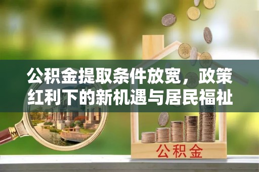 南州公积金提取条件放宽，政策红利下的新机遇与居民福祉提升