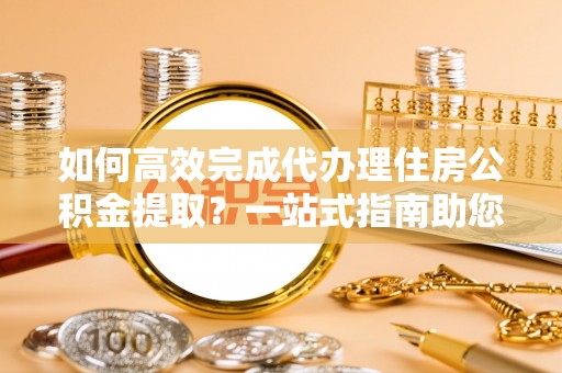 南州如何高效完成代办理住房公积金提取？一站式指南助您轻松搞定